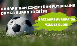 Ankara'dan çıkıp Türk futboluna damga vuran 10 isim!
