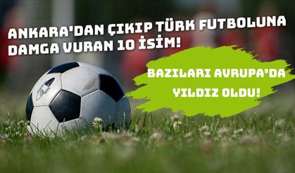 Ankara'dan çıkıp Türk futboluna damga vuran 10 isim!