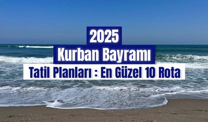 Kurban Bayramı 2025 Tatil Planları: En Güzel 10 Rota