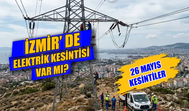 26 Mayıs 2026 İzmir elektrik kesintisi hangi ilçelerde yaşanacak, elektrikler ne zaman gelecek?