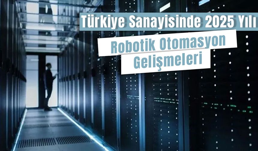 Türkiye Sanayisinde 2025 Yılı Robotik Otomasyon Gelişmeleri