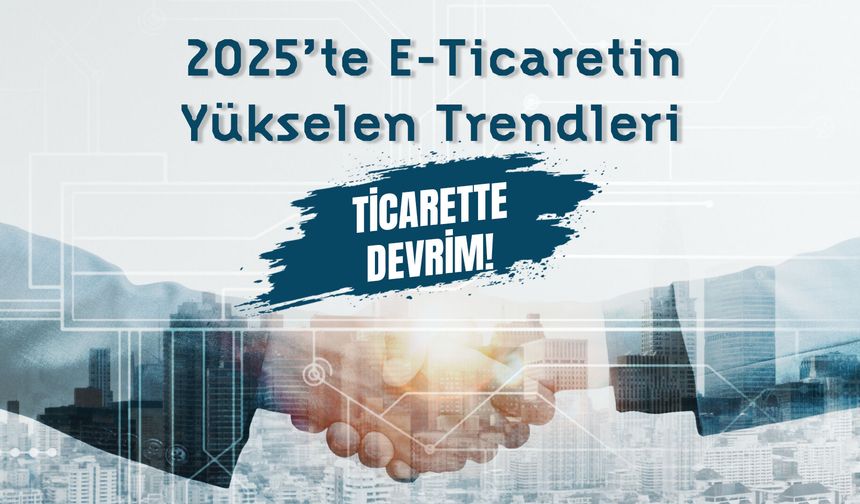 2025’te E-Ticaretin Yükselen Trendleri: Ticarette devrim