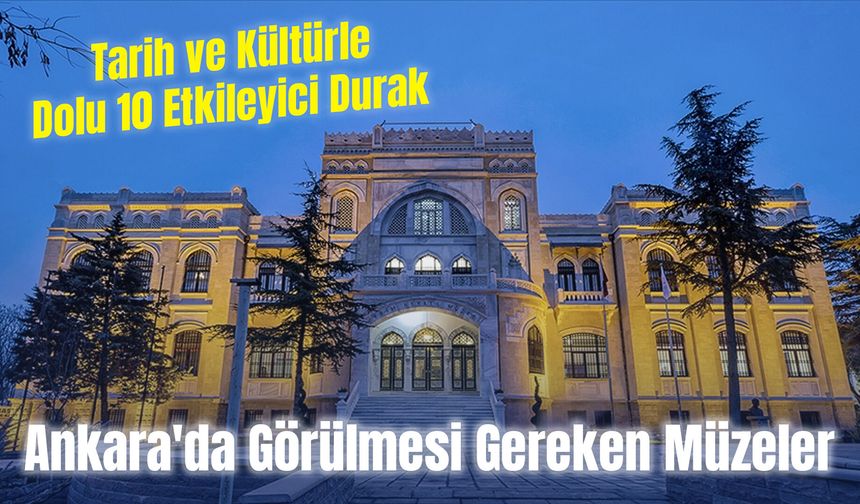 Ankara'da Görülmesi Gereken Müzeler: Tarih ve Kültürle Dolu 10 Etkileyici Durak