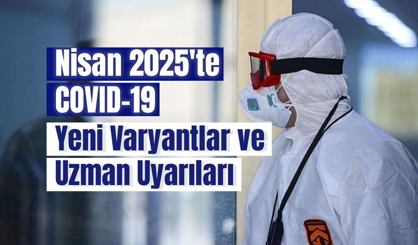Nisan 2025'te COVID-19: Yeni Varyantlar ve Uzman Uyarıları