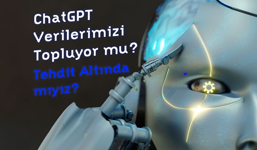ChatGPT Verilerimizi Topluyor mu? Yapay Zeka Araçları Özel Bilgilerimize Erişiyor mu? Tehdit Altında mıyız?
